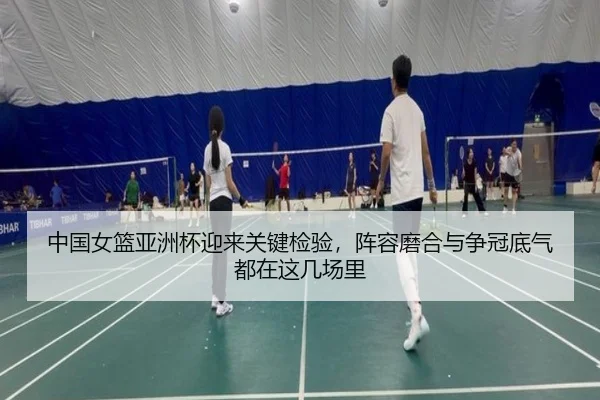 中国女篮亚洲杯迎来关键检验，阵容磨合与争冠底气都在这几场里 | WL SPORTS