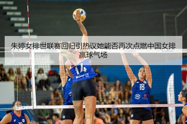 朱婷女排世联赛回归引热议她能否再次点燃中国女排赢球气场