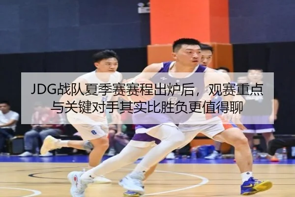 JDG战队夏季赛赛程出炉后，观赛重点与关键对手其实比胜负更值得聊 - WL SPORTS